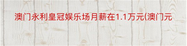 澳门永利皇冠娱乐场月薪在1.1万元(澳门元