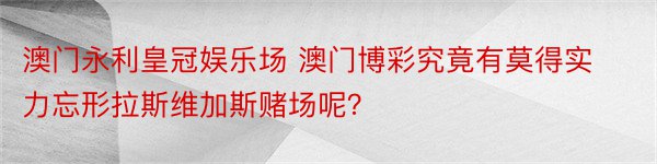 澳门永利皇冠娱乐场 澳门博彩究竟有莫得实力忘形拉斯维加斯赌场呢？