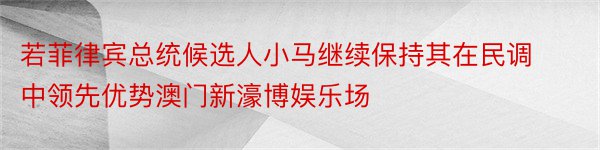 若菲律宾总统候选人小马继续保持其在民调中领先优势澳门新濠博娱乐场