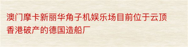 澳门摩卡新丽华角子机娱乐场目前位于云顶香港破产的德国造船厂