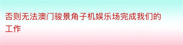 否则无法澳门骏景角子机娱乐场完成我们的工作