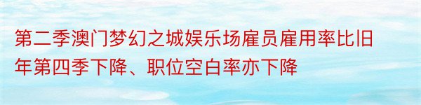 第二季澳门梦幻之城娱乐场雇员雇用率比旧年第四季下降、职位空白率亦下降