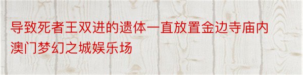 导致死者王双进的遗体一直放置金边寺庙内澳门梦幻之城娱乐场