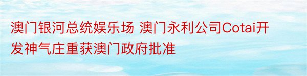 澳门银河总统娱乐场 澳门永利公司Cotai开发神气庄重获澳门政府批准