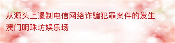 从源头上遏制电信网络诈骗犯罪案件的发生澳门明珠坊娱乐场