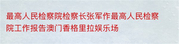 最高人民检察院检察长张军作最高人民检察院工作报告澳门香格里拉娱乐场