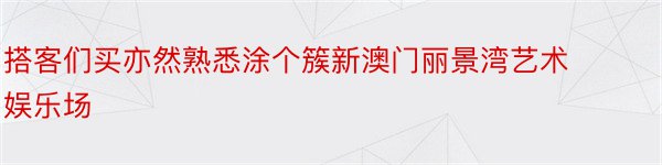 搭客们买亦然熟悉涂个簇新澳门丽景湾艺术娱乐场