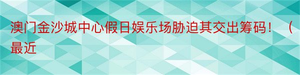 澳门金沙城中心假日娱乐场胁迫其交出筹码！（最近