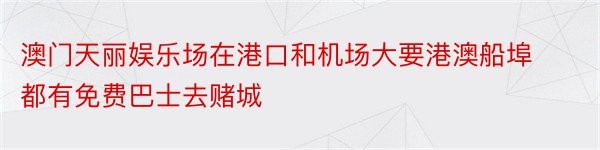 澳门天丽娱乐场在港口和机场大要港澳船埠都有免费巴士去赌城