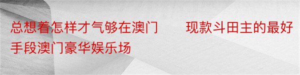 总想着怎样才气够在澳门　　现款斗田主的最好手段澳门豪华娱乐场