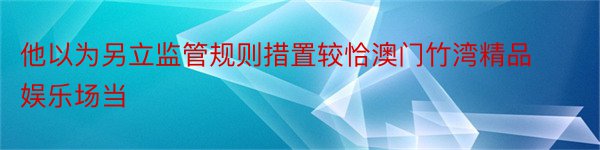 他以为另立监管规则措置较恰澳门竹湾精品娱乐场当