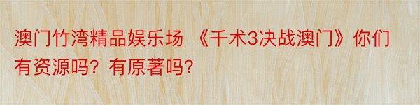 澳门竹湾精品娱乐场 《千术3决战澳门》你们有资源吗？有原著吗？