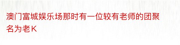 澳门富城娱乐场那时有一位较有老师的团聚名为老Ｋ