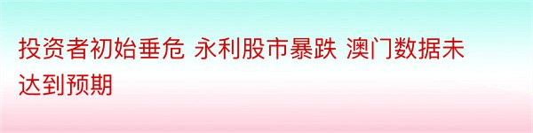 投资者初始垂危 永利股市暴跌 澳门数据未达到预期