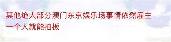 其他绝大部分澳门东京娱乐场事情依然雇主一个人就能拍板