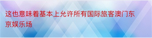 这也意味着基本上允许所有国际旅客澳门东京娱乐场