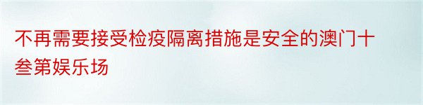 不再需要接受检疫隔离措施是安全的澳门十叁第娱乐场