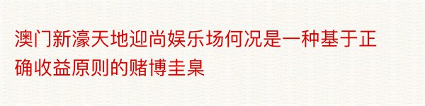 澳门新濠天地迎尚娱乐场何况是一种基于正确收益原则的赌博圭臬