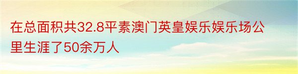 在总面积共32.8平素澳门英皇娱乐娱乐场公里生涯了50余万人