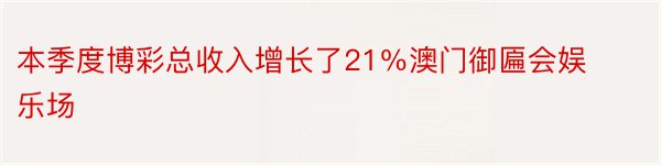 本季度博彩总收入增长了21％澳门御匾会娱乐场