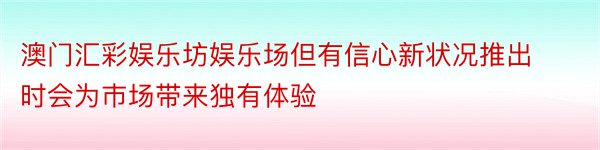 澳门汇彩娱乐坊娱乐场但有信心新状况推出时会为巿场带来独有体验