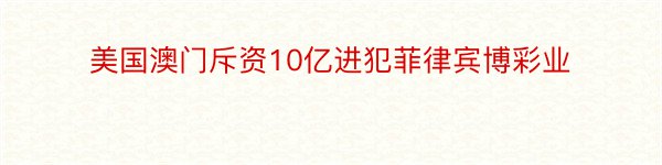 美国澳门斥资10亿进犯菲律宾博彩业