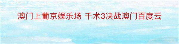 澳门上葡京娱乐场 千术3决战澳门百度云