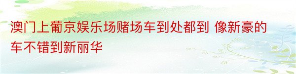 澳门上葡京娱乐场赌场车到处都到 像新豪的车不错到新丽华