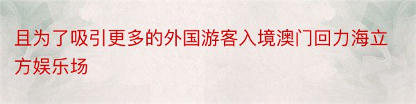 且为了吸引更多的外国游客入境澳门回力海立方娱乐场