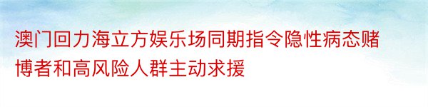 澳门回力海立方娱乐场同期指令隐性病态赌博者和高风险人群主动求援