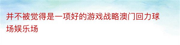 并不被觉得是一项好的游戏战略澳门回力球场娱乐场