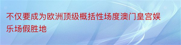 不仅要成为欧洲顶级概括性场度澳门皇宫娱乐场假胜地