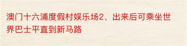 澳门十六浦度假村娱乐场2、出来后可乘坐世界巴士平直到新马路