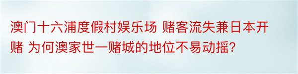 澳门十六浦度假村娱乐场 赌客流失兼日本开赌 为何澳家世一赌城的地位不易动摇？