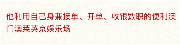 他利用自己身兼接单、开单、收银数职的便利澳门澳莱英京娱乐场