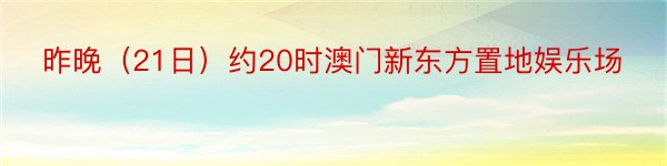 昨晚（21日）约20时澳门新东方置地娱乐场