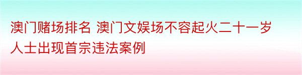 澳门赌场排名 澳门文娱场不容起火二十一岁人士出现首宗违法案例