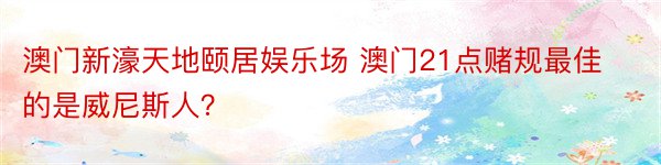 澳门新濠天地颐居娱乐场 澳门21点赌规最佳的是威尼斯人？