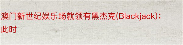 澳门新世纪娱乐场就领有黑杰克(Blackjack)；此时