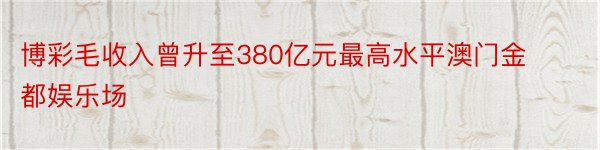 博彩毛收入曾升至380亿元最高水平澳门金都娱乐场