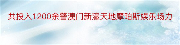 共投入1200余警澳门新濠天地摩珀斯娱乐场力