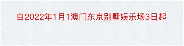 自2022年1月1澳门东京别墅娱乐场3日起