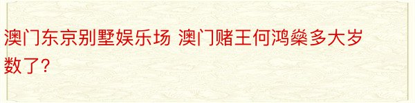 澳门东京别墅娱乐场 澳门赌王何鸿燊多大岁数了？