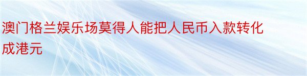 澳门格兰娱乐场莫得人能把人民币入款转化成港元