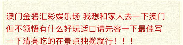 澳门金碧汇彩娱乐场 我想和家人去一下澳门但不领悟有什么好玩适口请先容一下最佳写一下清亮吃的在景点独揽就行！！！