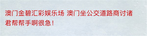 澳门金碧汇彩娱乐场 澳门坐公交道路商讨诸君帮帮手啊很急！