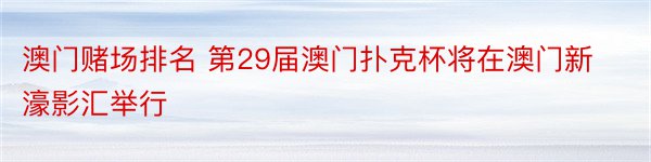 澳门赌场排名 第29届澳门扑克杯将在澳门新濠影汇举行