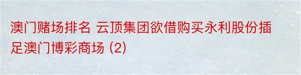 澳门赌场排名 云顶集团欲借购买永利股份插足澳门博彩商场 (2)