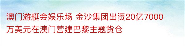 澳门游艇会娱乐场 金沙集团出资20亿7000万美元在澳门营建巴黎主题货仓