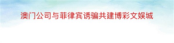 澳门公司与菲律宾诱骗共建博彩文娱城